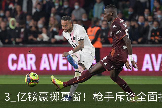 3 亿镑豪掷夏窗！枪手斥资全面换血，阿森纳欧冠破荒迎来关键契机